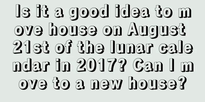Is it a good idea to move house on August 21st of the lunar calendar in 2017? Can I move to a new house?