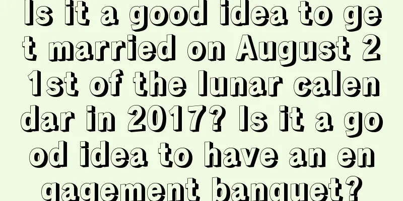 Is it a good idea to get married on August 21st of the lunar calendar in 2017? Is it a good idea to have an engagement banquet?
