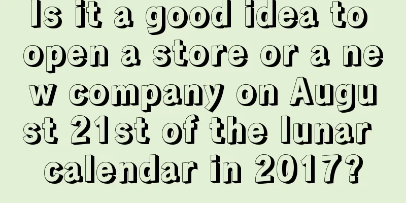 Is it a good idea to open a store or a new company on August 21st of the lunar calendar in 2017?