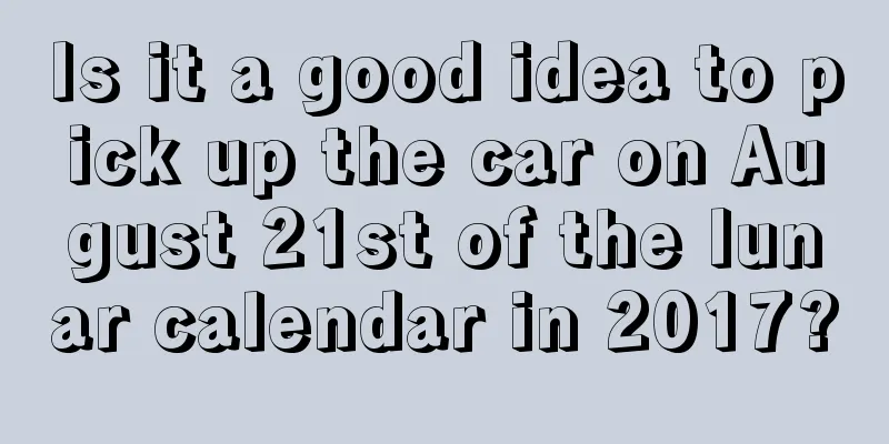 Is it a good idea to pick up the car on August 21st of the lunar calendar in 2017?