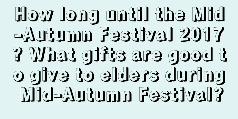 How long until the Mid-Autumn Festival 2017? What gifts are good to give to elders during Mid-Autumn Festival?