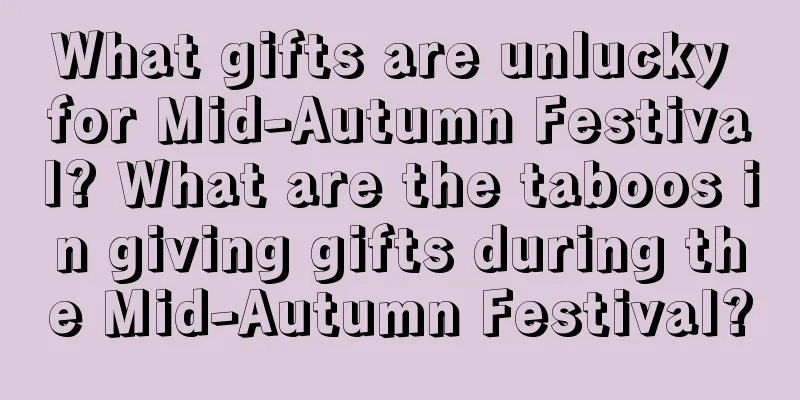 What gifts are unlucky for Mid-Autumn Festival? What are the taboos in giving gifts during the Mid-Autumn Festival?
