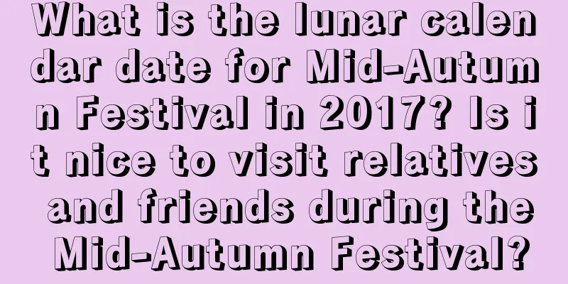 What is the lunar calendar date for Mid-Autumn Festival in 2017? Is it nice to visit relatives and friends during the Mid-Autumn Festival?