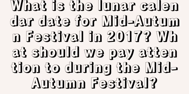 What is the lunar calendar date for Mid-Autumn Festival in 2017? What should we pay attention to during the Mid-Autumn Festival?