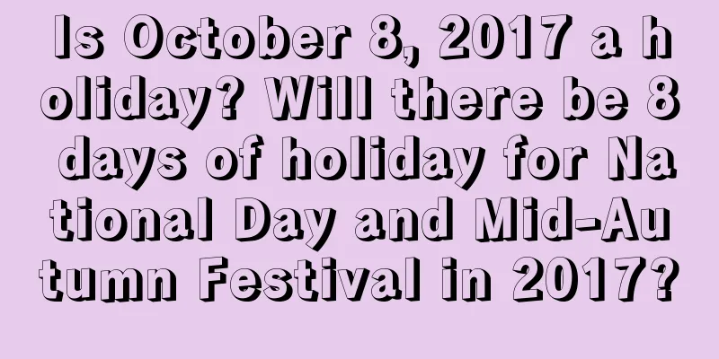 Is October 8, 2017 a holiday? Will there be 8 days of holiday for National Day and Mid-Autumn Festival in 2017?