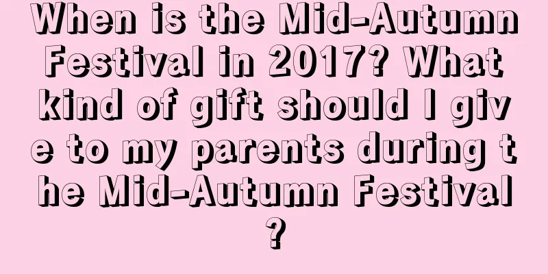 When is the Mid-Autumn Festival in 2017? What kind of gift should I give to my parents during the Mid-Autumn Festival?