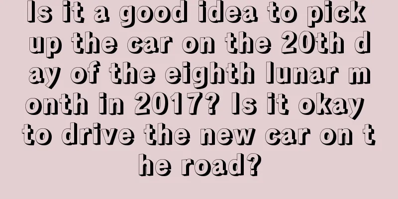 Is it a good idea to pick up the car on the 20th day of the eighth lunar month in 2017? Is it okay to drive the new car on the road?