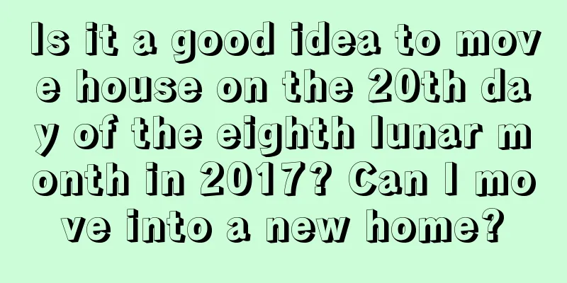 Is it a good idea to move house on the 20th day of the eighth lunar month in 2017? Can I move into a new home?