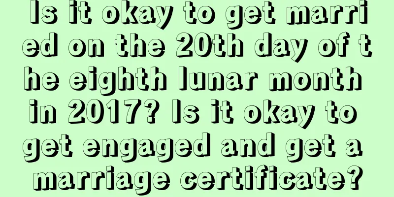 Is it okay to get married on the 20th day of the eighth lunar month in 2017? Is it okay to get engaged and get a marriage certificate?
