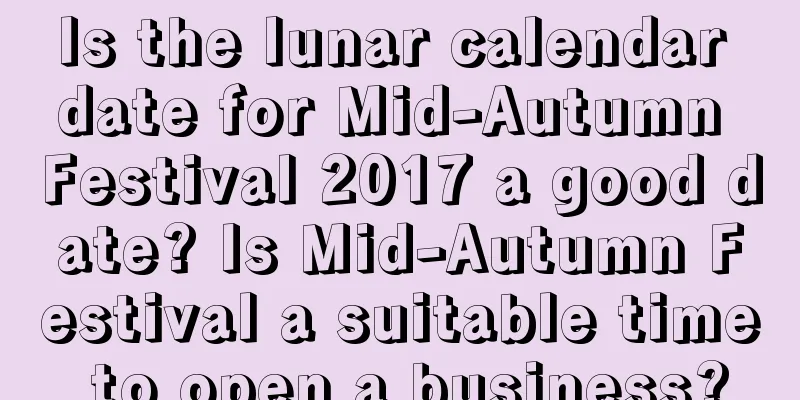 Is the lunar calendar date for Mid-Autumn Festival 2017 a good date? Is Mid-Autumn Festival a suitable time to open a business?