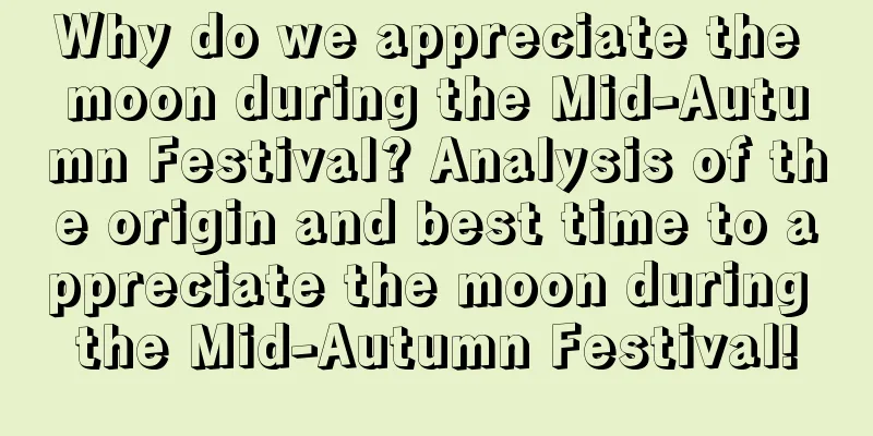 Why do we appreciate the moon during the Mid-Autumn Festival? Analysis of the origin and best time to appreciate the moon during the Mid-Autumn Festival!