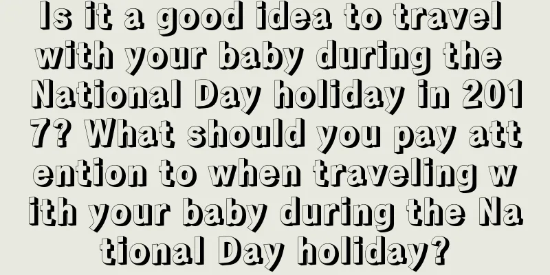 Is it a good idea to travel with your baby during the National Day holiday in 2017? What should you pay attention to when traveling with your baby during the National Day holiday?