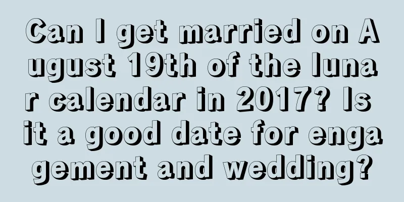 Can I get married on August 19th of the lunar calendar in 2017? Is it a good date for engagement and wedding?