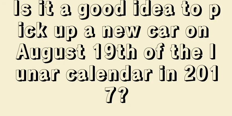 Is it a good idea to pick up a new car on August 19th of the lunar calendar in 2017?