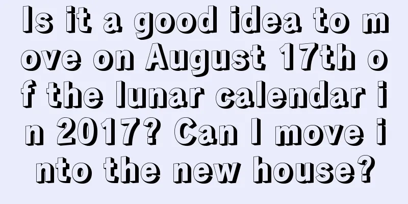 Is it a good idea to move on August 17th of the lunar calendar in 2017? Can I move into the new house?