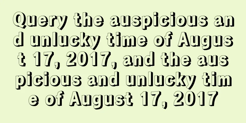 Query the auspicious and unlucky time of August 17, 2017, and the auspicious and unlucky time of August 17, 2017