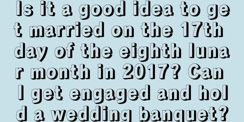 Is it a good idea to get married on the 17th day of the eighth lunar month in 2017? Can I get engaged and hold a wedding banquet?