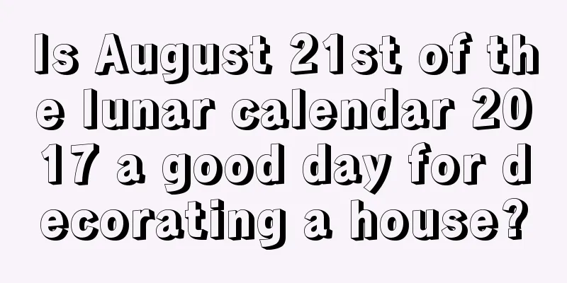 Is August 21st of the lunar calendar 2017 a good day for decorating a house?