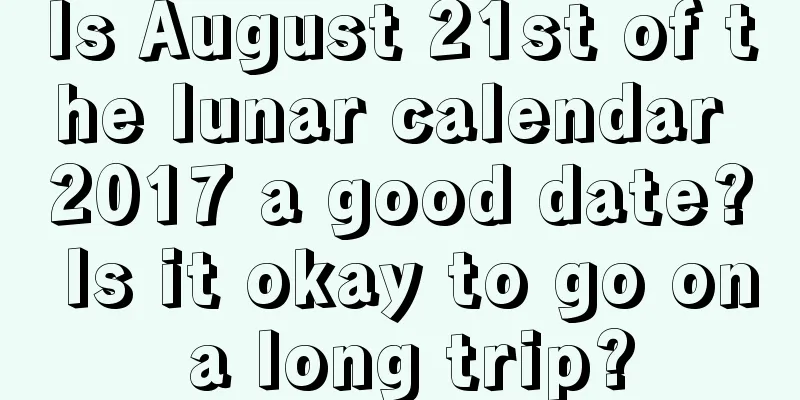 Is August 21st of the lunar calendar 2017 a good date? Is it okay to go on a long trip?