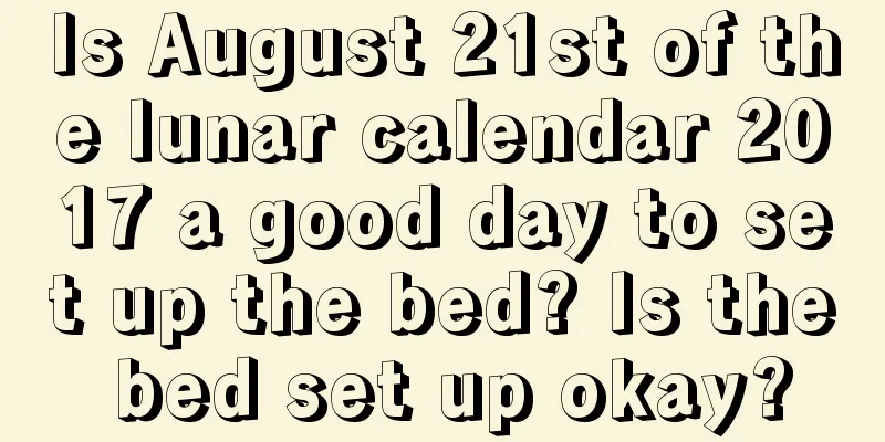 Is August 21st of the lunar calendar 2017 a good day to set up the bed? Is the bed set up okay?
