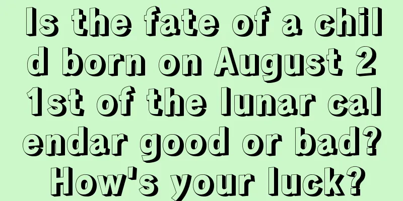 Is the fate of a child born on August 21st of the lunar calendar good or bad? How's your luck?