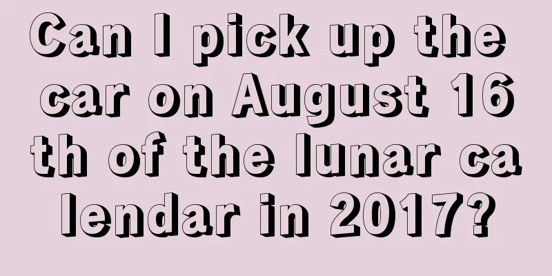 Can I pick up the car on August 16th of the lunar calendar in 2017?