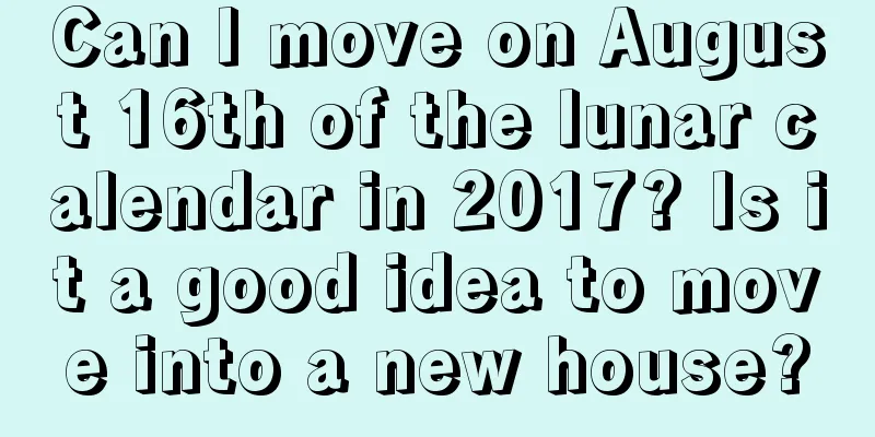 Can I move on August 16th of the lunar calendar in 2017? Is it a good idea to move into a new house?