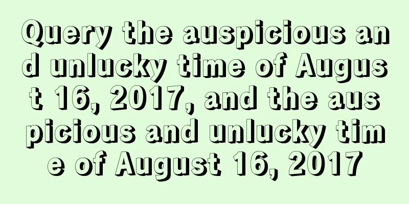 Query the auspicious and unlucky time of August 16, 2017, and the auspicious and unlucky time of August 16, 2017