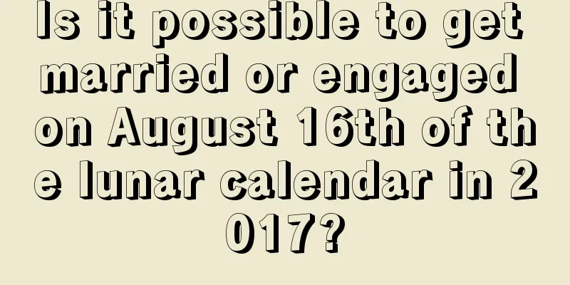 Is it possible to get married or engaged on August 16th of the lunar calendar in 2017?