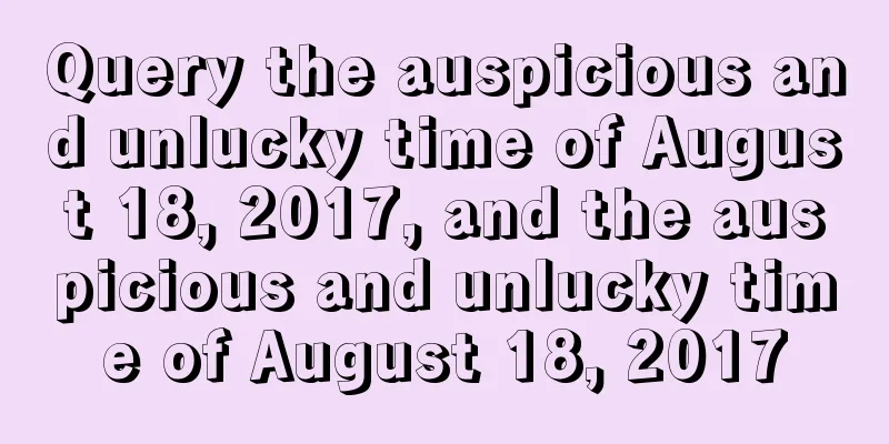 Query the auspicious and unlucky time of August 18, 2017, and the auspicious and unlucky time of August 18, 2017