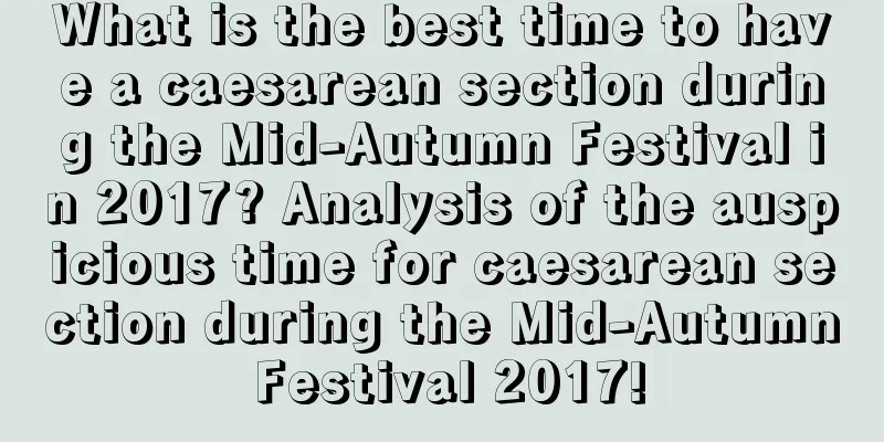What is the best time to have a caesarean section during the Mid-Autumn Festival in 2017? Analysis of the auspicious time for caesarean section during the Mid-Autumn Festival 2017!