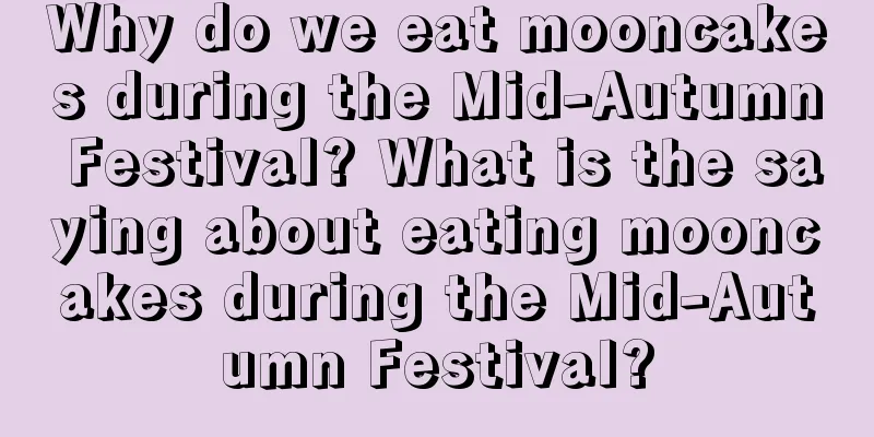 Why do we eat mooncakes during the Mid-Autumn Festival? What is the saying about eating mooncakes during the Mid-Autumn Festival?