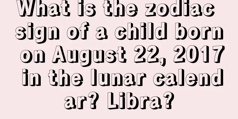 What is the zodiac sign of a child born on August 22, 2017 in the lunar calendar? Libra?