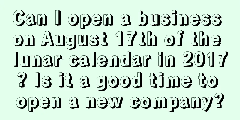 Can I open a business on August 17th of the lunar calendar in 2017? Is it a good time to open a new company?