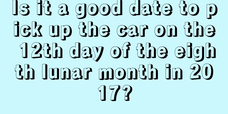 Is it a good date to pick up the car on the 12th day of the eighth lunar month in 2017?