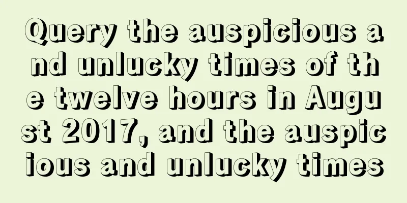 Query the auspicious and unlucky times of the twelve hours in August 2017, and the auspicious and unlucky times