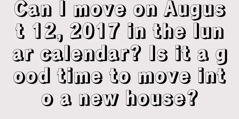 Can I move on August 12, 2017 in the lunar calendar? Is it a good time to move into a new house?