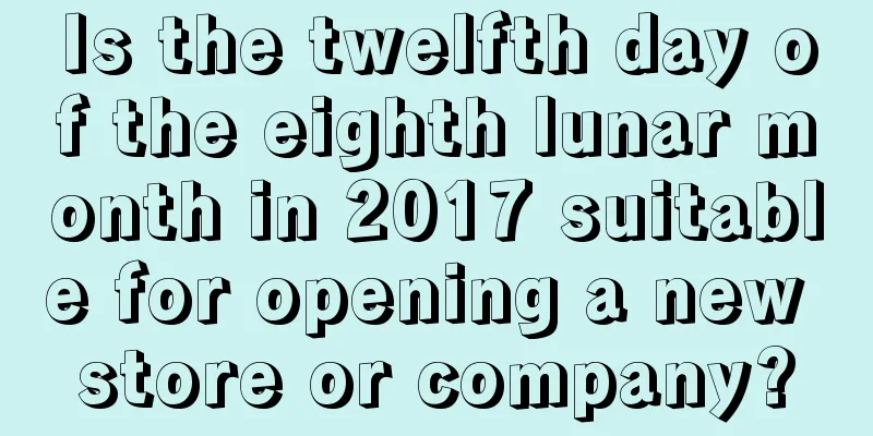 Is the twelfth day of the eighth lunar month in 2017 suitable for opening a new store or company?