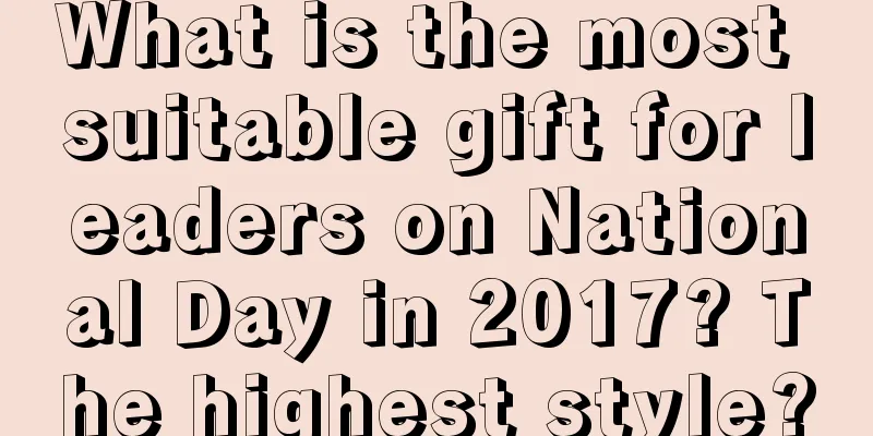 What is the most suitable gift for leaders on National Day in 2017? The highest style?