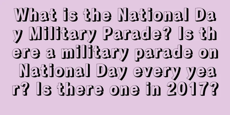 What is the National Day Military Parade? Is there a military parade on National Day every year? Is there one in 2017?