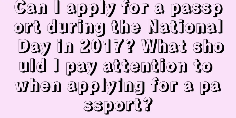 Can I apply for a passport during the National Day in 2017? What should I pay attention to when applying for a passport?