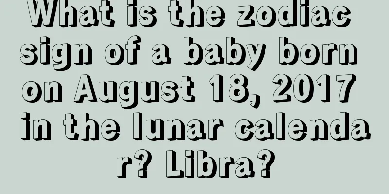 What is the zodiac sign of a baby born on August 18, 2017 in the lunar calendar? Libra?