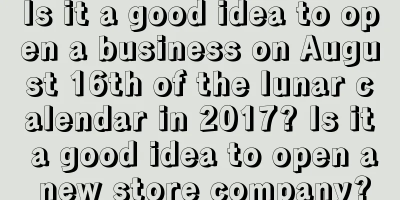 Is it a good idea to open a business on August 16th of the lunar calendar in 2017? Is it a good idea to open a new store company?