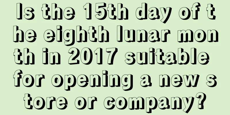 Is the 15th day of the eighth lunar month in 2017 suitable for opening a new store or company?
