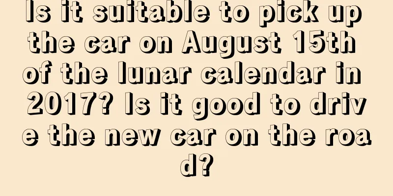 Is it suitable to pick up the car on August 15th of the lunar calendar in 2017? Is it good to drive the new car on the road?