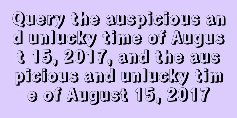 Query the auspicious and unlucky time of August 15, 2017, and the auspicious and unlucky time of August 15, 2017