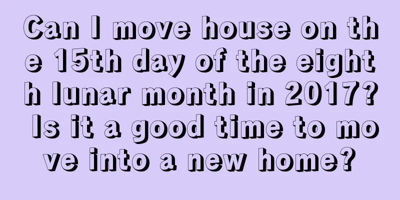 Can I move house on the 15th day of the eighth lunar month in 2017? Is it a good time to move into a new home?