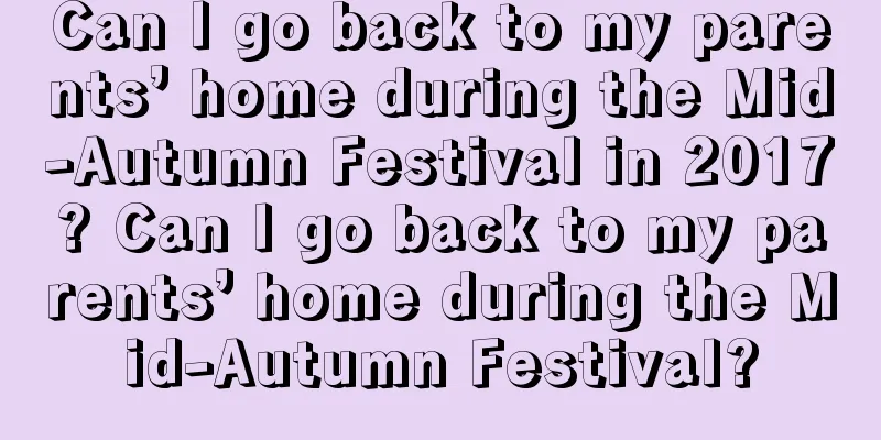 Can I go back to my parents’ home during the Mid-Autumn Festival in 2017? Can I go back to my parents’ home during the Mid-Autumn Festival?