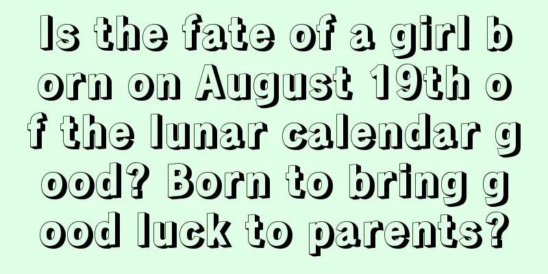 Is the fate of a girl born on August 19th of the lunar calendar good? Born to bring good luck to parents?