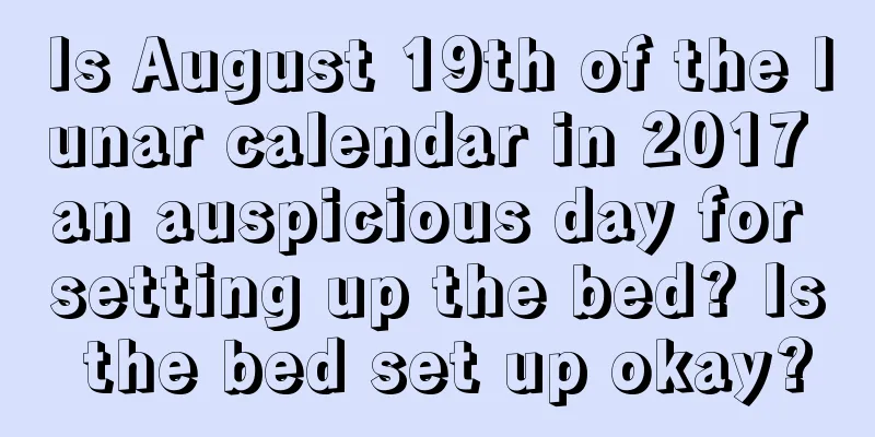 Is August 19th of the lunar calendar in 2017 an auspicious day for setting up the bed? Is the bed set up okay?